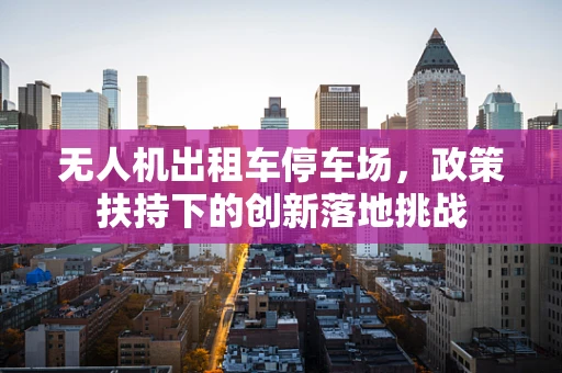 无人机出租车停车场，政策扶持下的创新落地挑战