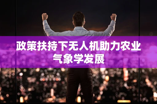 政策扶持下无人机助力农业气象学发展