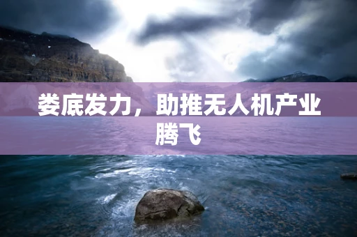 娄底发力，助推无人机产业腾飞