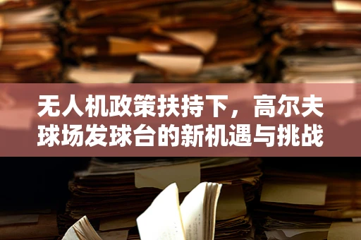 无人机政策扶持下，高尔夫球场发球台的新机遇与挑战？