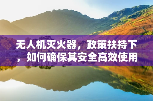无人机灭火器，政策扶持下，如何确保其安全高效使用？
