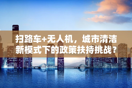 扫路车+无人机，城市清洁新模式下的政策扶持挑战？