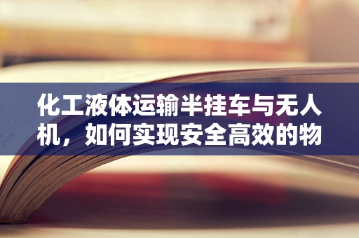 化工液体运输半挂车与无人机，如何实现安全高效的物流新模式？