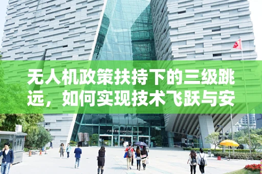 无人机政策扶持下的三级跳远，如何实现技术飞跃与安全并进？