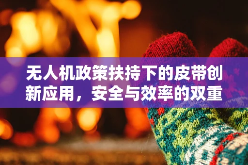 无人机政策扶持下的皮带创新应用，安全与效率的双重保障？