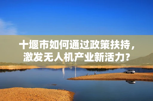 十堰市如何通过政策扶持，激发无人机产业新活力？