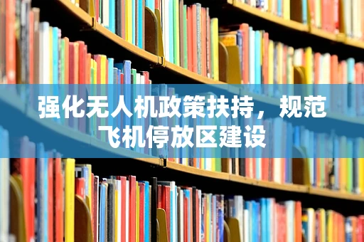 强化无人机政策扶持，规范飞机停放区建设