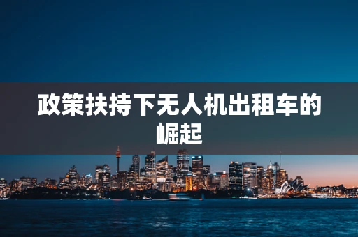 政策扶持下无人机出租车的崛起