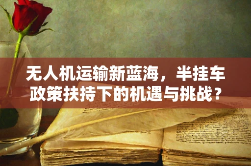 无人机运输新蓝海，半挂车政策扶持下的机遇与挑战？