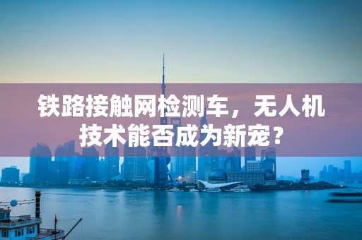 铁路接触网检测车，无人机技术能否成为新宠？