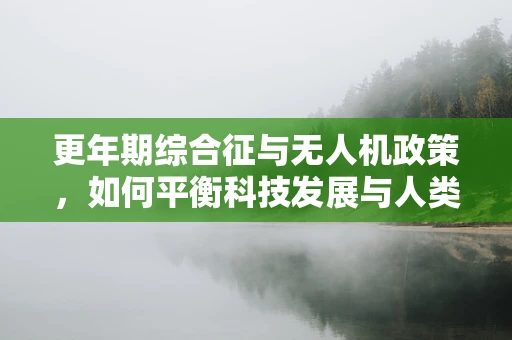 更年期综合征与无人机政策，如何平衡科技发展与人类健康？