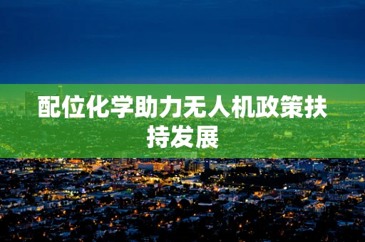 配位化学助力无人机政策扶持发展