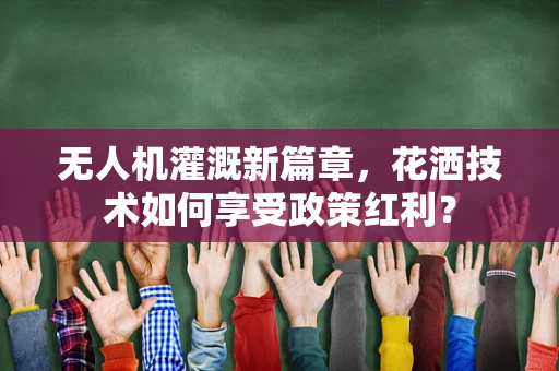 无人机灌溉新篇章，花洒技术如何享受政策红利？