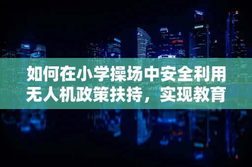 如何在小学操场中安全利用无人机政策扶持，实现教育创新？
