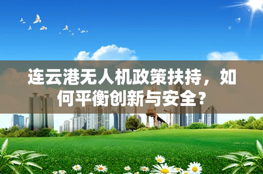 连云港无人机政策扶持，如何平衡创新与安全？