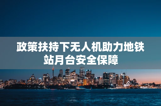 政策扶持下无人机助力地铁站月台安全保障