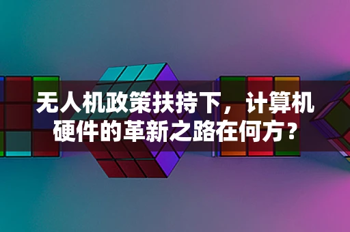 无人机政策扶持下，计算机硬件的革新之路在何方？