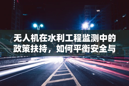 无人机在水利工程监测中的政策扶持，如何平衡安全与效率？