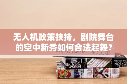 无人机政策扶持，剧院舞台的空中新秀如何合法起舞？
