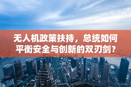 无人机政策扶持，总统如何平衡安全与创新的双刃剑？