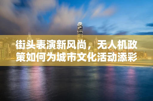 街头表演新风尚，无人机政策如何为城市文化活动添彩？