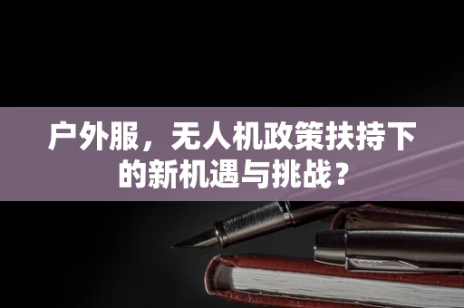 户外服，无人机政策扶持下的新机遇与挑战？