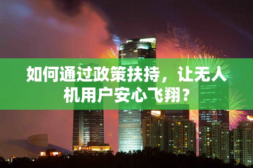 如何通过政策扶持，让无人机用户安心飞翔？