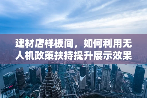 建材店样板间，如何利用无人机政策扶持提升展示效果？