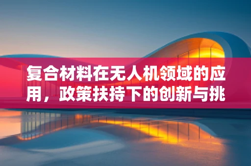 复合材料在无人机领域的应用，政策扶持下的创新与挑战