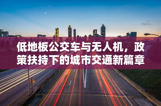 低地板公交车与无人机，政策扶持下的城市交通新篇章？