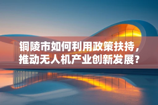 铜陵市如何利用政策扶持，推动无人机产业创新发展？