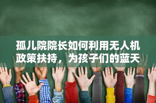 孤儿院院长如何利用无人机政策扶持，为孩子们的蓝天梦插上翅膀？
