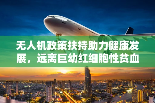 无人机政策扶持助力健康发展，远离巨幼红细胞性贫血隐患