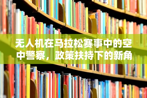 无人机在马拉松赛事中的空中警察，政策扶持下的新角色？