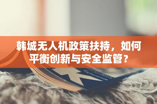 韩城无人机政策扶持，如何平衡创新与安全监管？