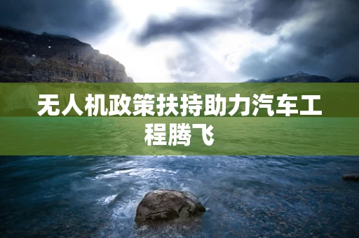 无人机政策扶持助力汽车工程腾飞