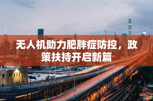 无人机助力肥胖症防控，政策扶持开启新篇
