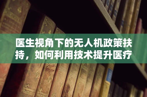 医生视角下的无人机政策扶持，如何利用技术提升医疗救援效率？
