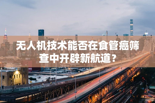 无人机技术能否在食管癌筛查中开辟新航道？
