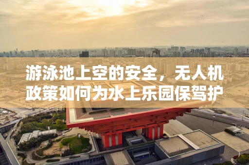 游泳池上空的安全，无人机政策如何为水上乐园保驾护航？
