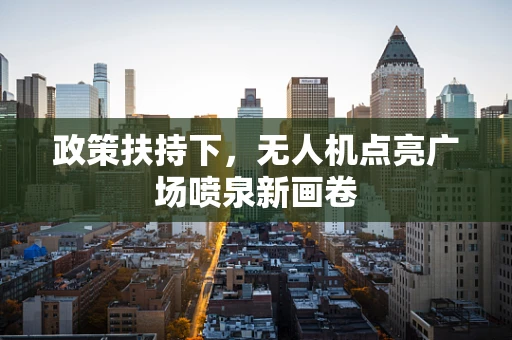 政策扶持下，无人机点亮广场喷泉新画卷