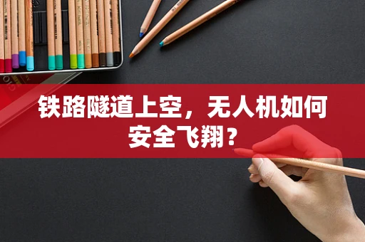 铁路隧道上空，无人机如何安全飞翔？