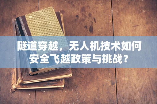 隧道穿越，无人机技术如何安全飞越政策与挑战？