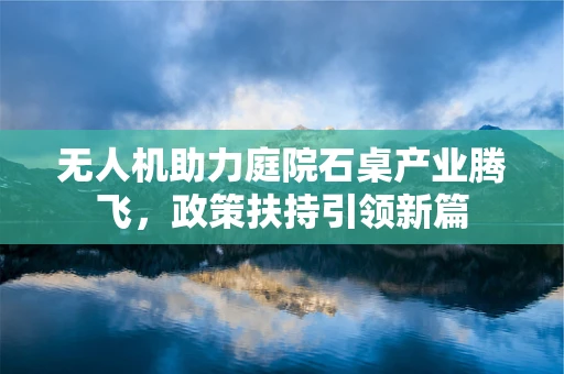 无人机助力庭院石桌产业腾飞，政策扶持引领新篇