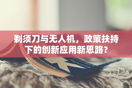 剃须刀与无人机，政策扶持下的创新应用新思路？
