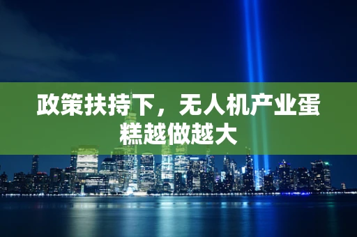 政策扶持下，无人机产业蛋糕越做越大