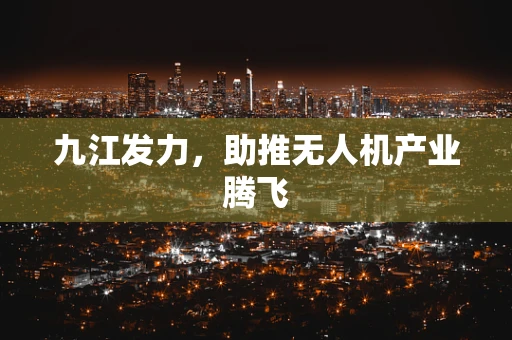 九江发力，助推无人机产业腾飞