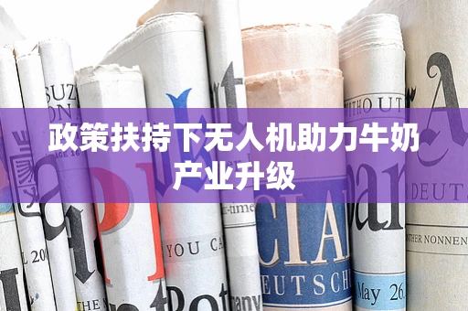 政策扶持下无人机助力牛奶产业升级