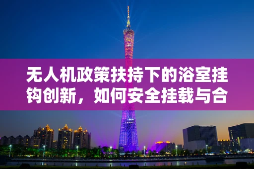 无人机政策扶持下的浴室挂钩创新，如何安全挂载与合规应用？