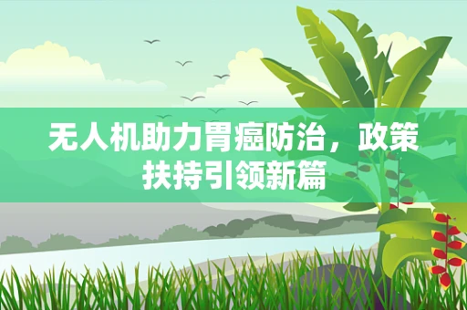 无人机助力胃癌防治，政策扶持引领新篇